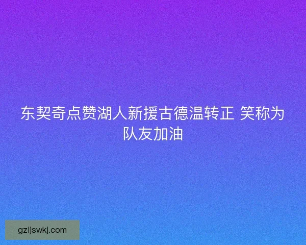 东契奇点赞湖人新援古德温转正 笑称为队友加油