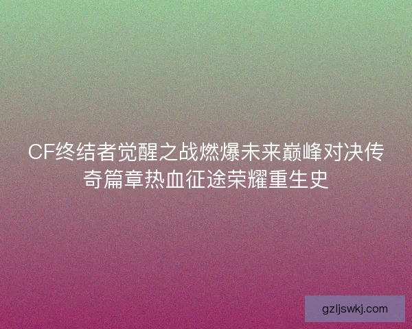 CF终结者觉醒之战燃爆未来巅峰对决传奇篇章热血征途荣耀重生史