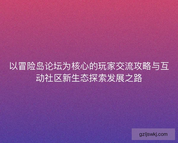 以冒险岛论坛为核心的玩家交流攻略与互动社区新生态探索发展之路