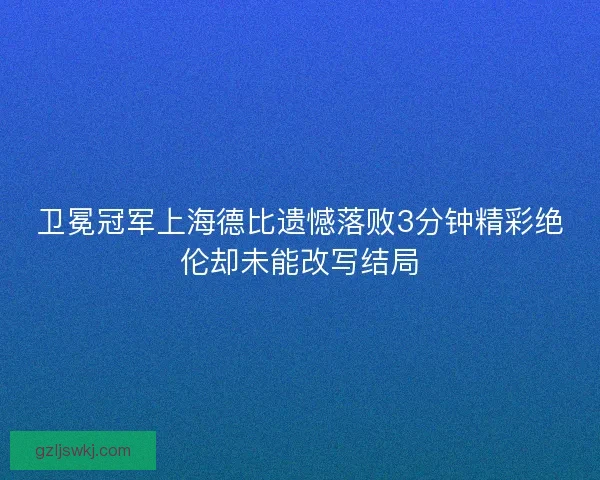 卫冕冠军上海德比遗憾落败3分钟精彩绝伦却未能改写结局