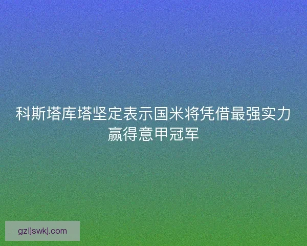 科斯塔库塔坚定表示国米将凭借最强实力赢得意甲冠军