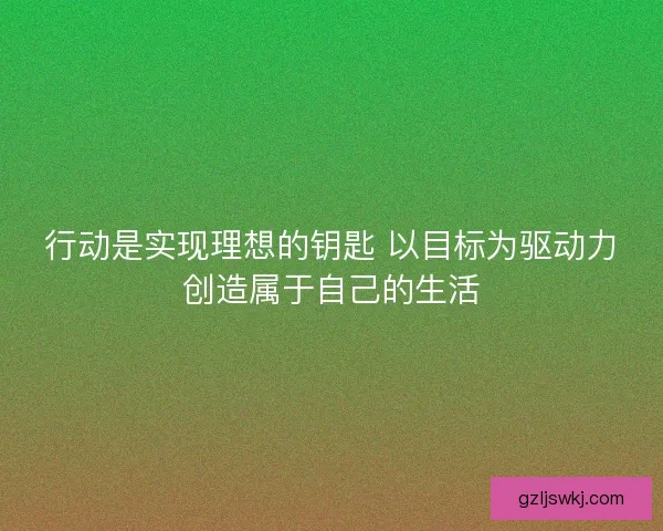 行动是实现理想的钥匙 以目标为驱动力创造属于自己的生活