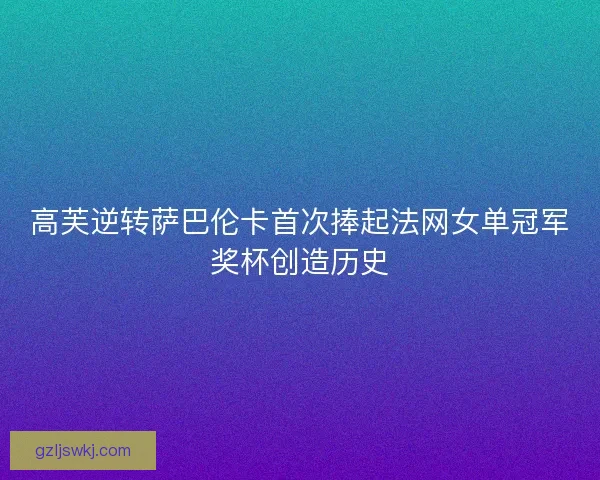 高芙逆转萨巴伦卡首次捧起法网女单冠军奖杯创造历史