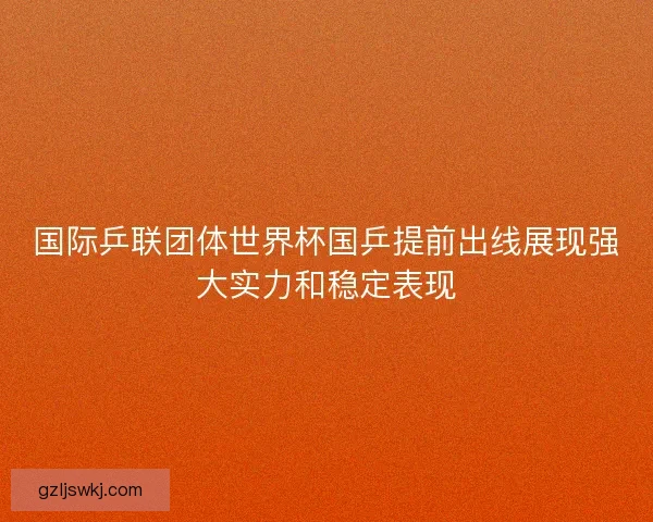 国际乒联团体世界杯国乒提前出线展现强大实力和稳定表现